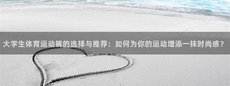 大学生体育运动裤的选择与推荐：如何为你的运动增添一抹时尚感？